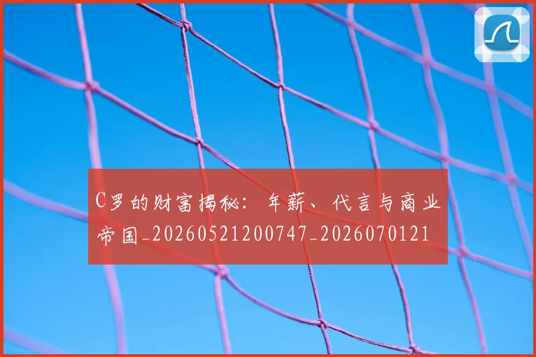 C罗的财富揭秘:年薪、代言与商业帝国_20260521200747_20260701213757_20260712052712