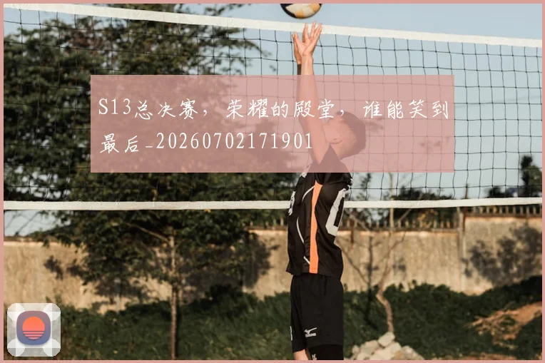 S13总决赛，荣耀的殿堂，谁能笑到最后_20260702171901