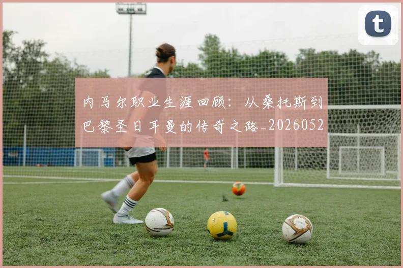 内马尔职业生涯回顾:从桑托斯到巴黎圣日耳曼的传奇之路_20260529200243