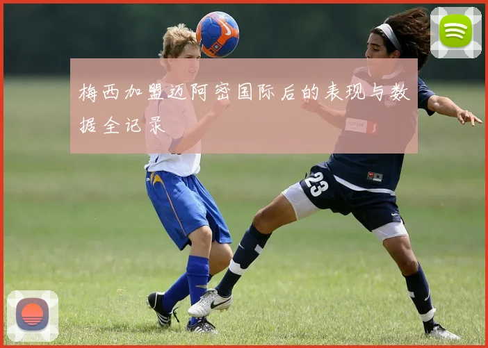 梅西加盟迈阿密国际后的表现与数据全记录