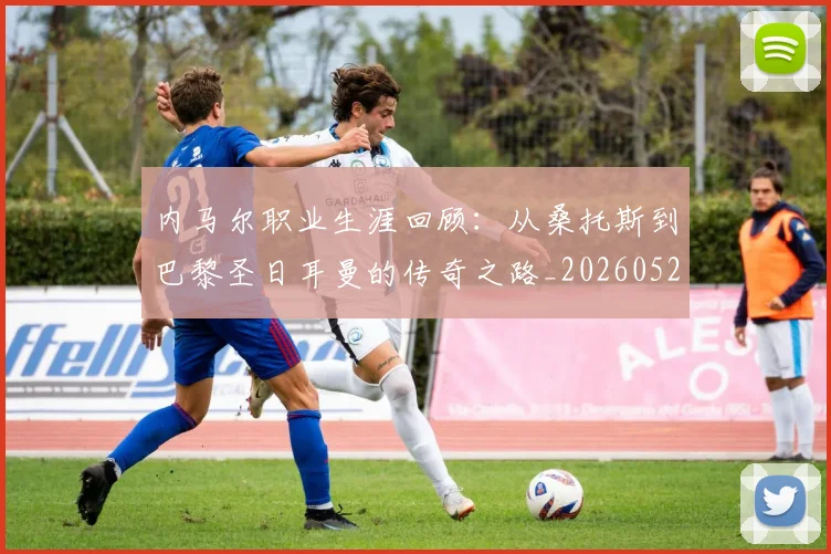 内马尔职业生涯回顾:从桑托斯到巴黎圣日耳曼的传奇之路_20260529200243_20260704165652