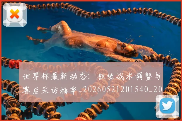 世界杯最新动态:教练战术调整与赛后采访精华_20260521201540_20260702174104