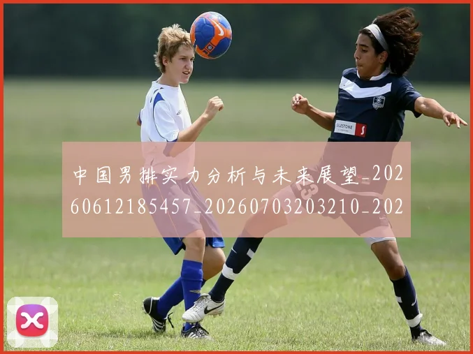 中国男排实力分析与未来展望_20260612185457_20260703203210_20260716183659