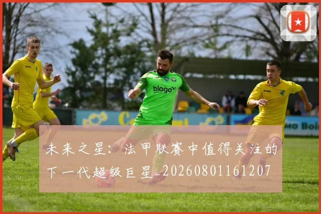 未来之星：法甲联赛中值得关注的下一代超级巨星_20260801161207