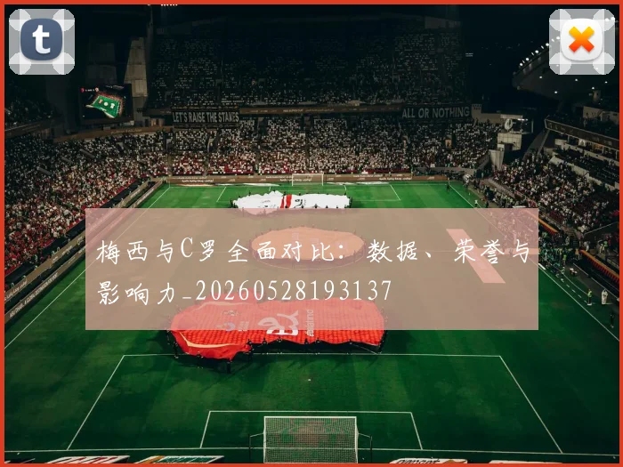 梅西与C罗全面对比:数据、荣誉与影响力_20260528193137