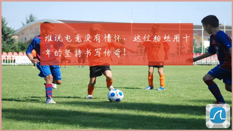 谁说电竞没有情怀，这位粉丝用十年的坚持书写传奇！
