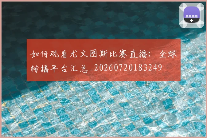 如何观看尤文图斯比赛直播：全球转播平台汇总_20260720183249