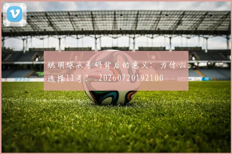 姚明球衣号码背后的意义：为什么选择11号？_20260720192100