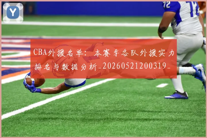 CBA外援名单:本赛季各队外援实力排名与数据分析_20260521200319_20260701210508_20260713214550