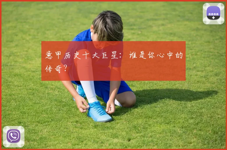 意甲历史十大巨星：谁是你心中的传奇？
