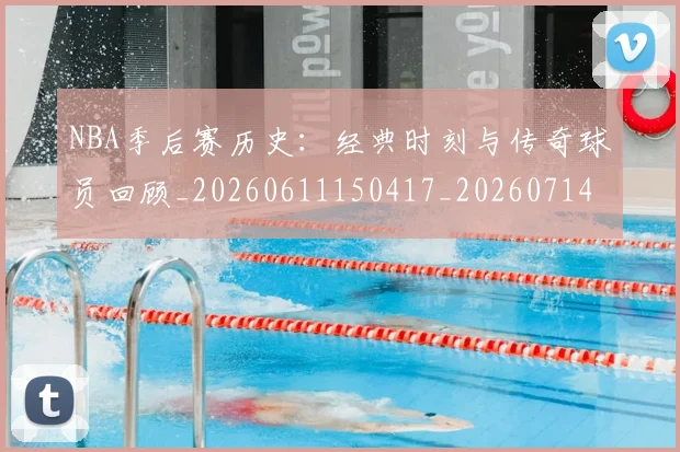 NBA季后赛历史:经典时刻与传奇球员回顾_20260611150417_20260714210913