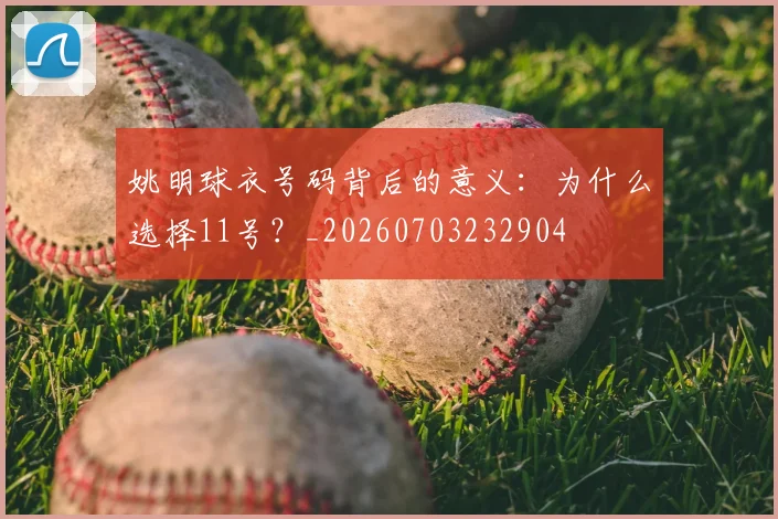姚明球衣号码背后的意义：为什么选择11号？_20260703232904