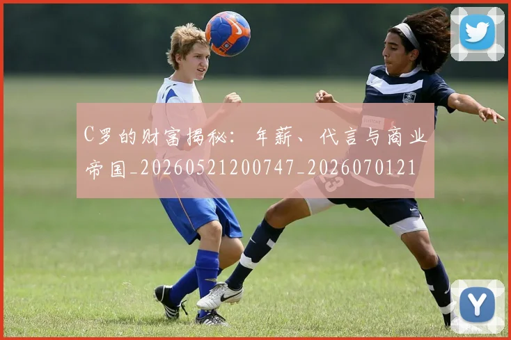 C罗的财富揭秘：年薪、代言与商业帝国_20260521200747_20260701213757_20260712052712