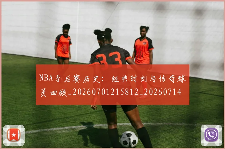 NBA季后赛历史：经典时刻与传奇球员回顾_20260701215812_20260714210918