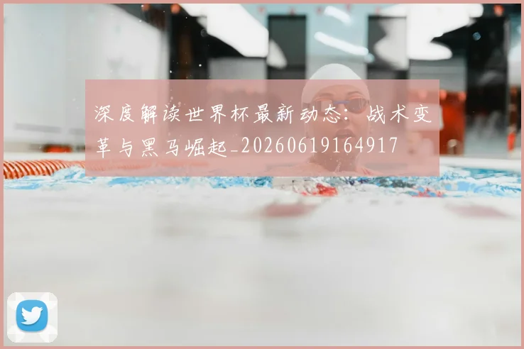 深度解读世界杯最新动态:战术变革与黑马崛起_20260619164917