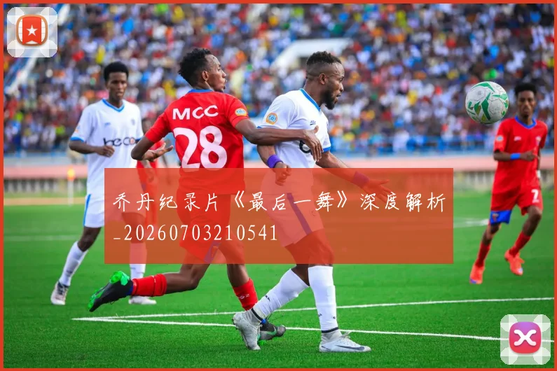 乔丹纪录片《最后一舞》深度解析_20260703210541