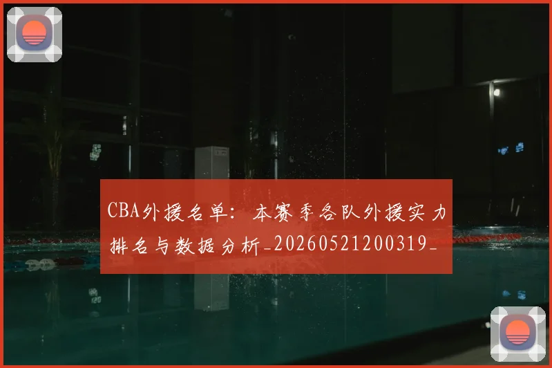 CBA外援名单：本赛季各队外援实力排名与数据分析_20260521200319_20260701210508