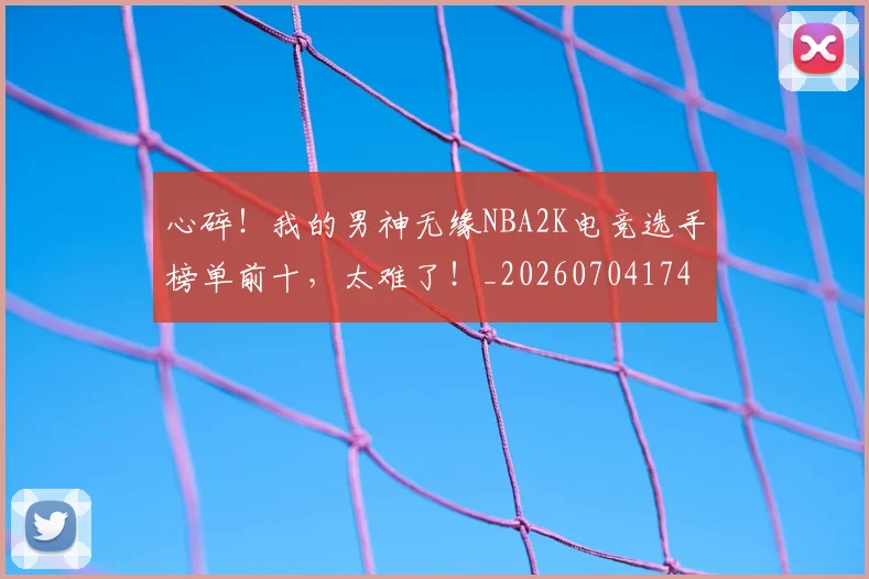 心碎！我的男神无缘NBA2K电竞选手榜单前十，太难了！_20260704174035_20260722163540