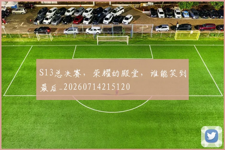 S13总决赛,荣耀的殿堂,谁能笑到最后_20260714215120