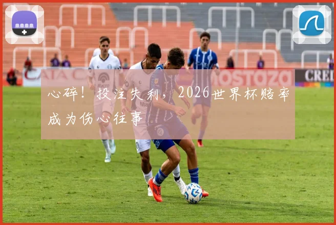 心碎！投注失利，2026世界杯赔率成为伤心往事