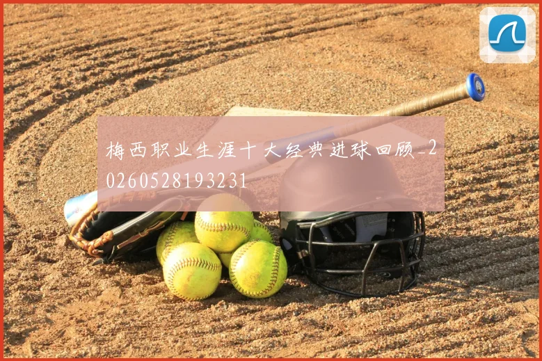 梅西职业生涯十大经典进球回顾_20260528193231
