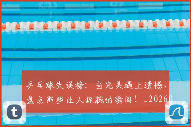 乒乓球失误榜:当完美遇上遗憾,盘点那些让人扼腕的瞬间!_20260703205858