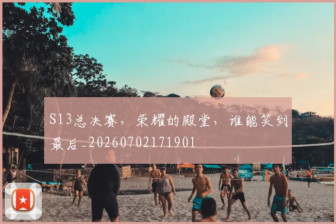 S13总决赛,荣耀的殿堂,谁能笑到最后_20260702171901