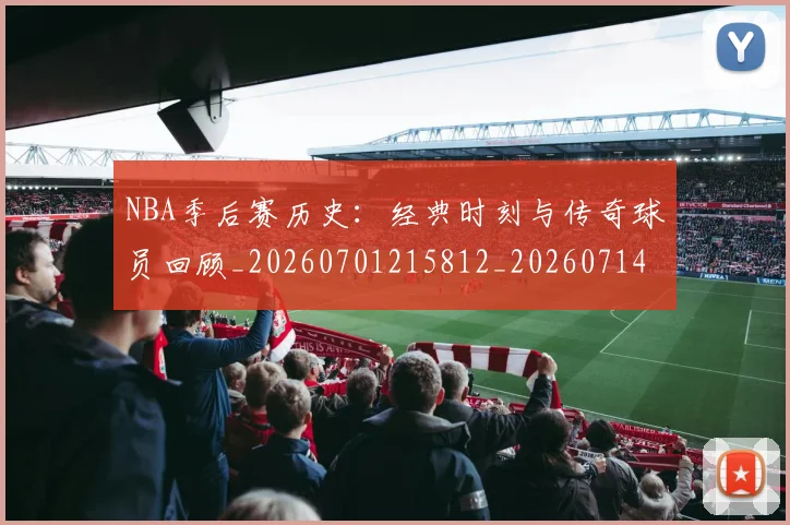 NBA季后赛历史：经典时刻与传奇球员回顾_20260701215812_20260714210918