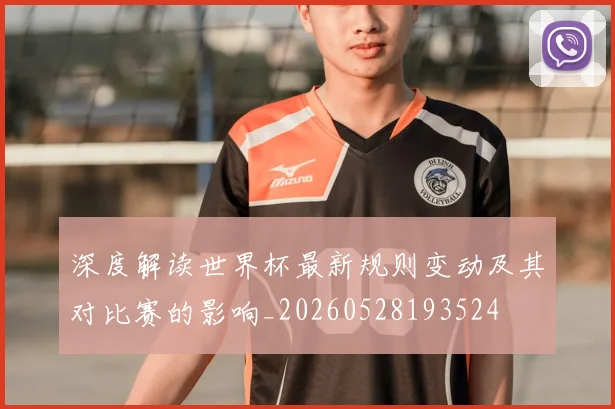 深度解读世界杯最新规则变动及其对比赛的影响_20260528193524