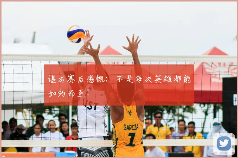 谌龙赛后感慨：不是每次英雄都能如约而至！