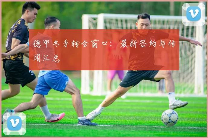 德甲冬季转会窗口：最新签约与传闻汇总
