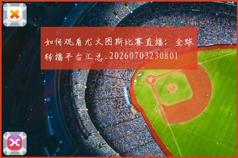 如何观看尤文图斯比赛直播：全球转播平台汇总_20260703230801