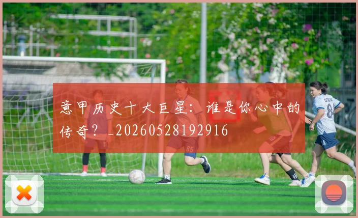 意甲历史十大巨星：谁是你心中的传奇？_20260528192916