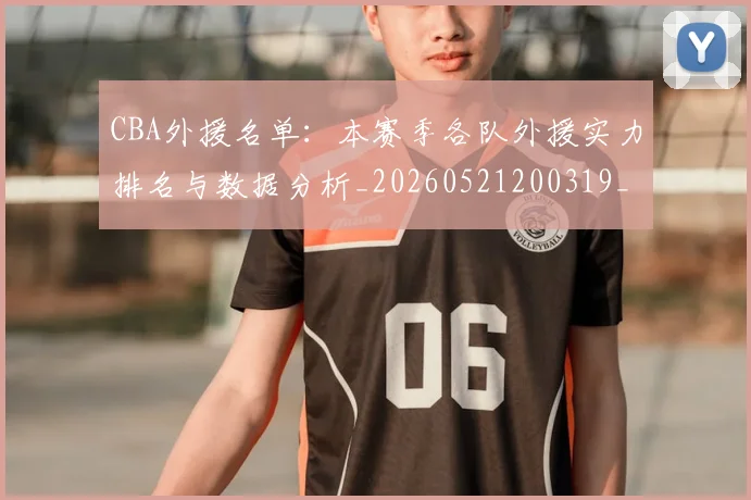 CBA外援名单：本赛季各队外援实力排名与数据分析_20260521200319_20260701210508_20260713214550
