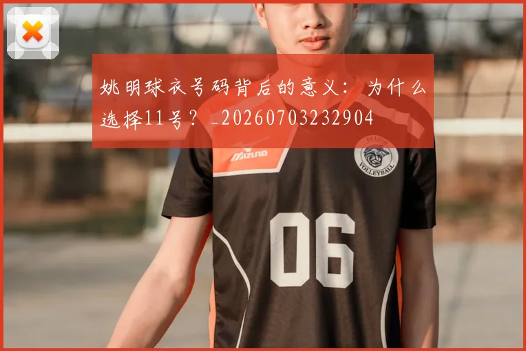 姚明球衣号码背后的意义：为什么选择11号？_20260703232904