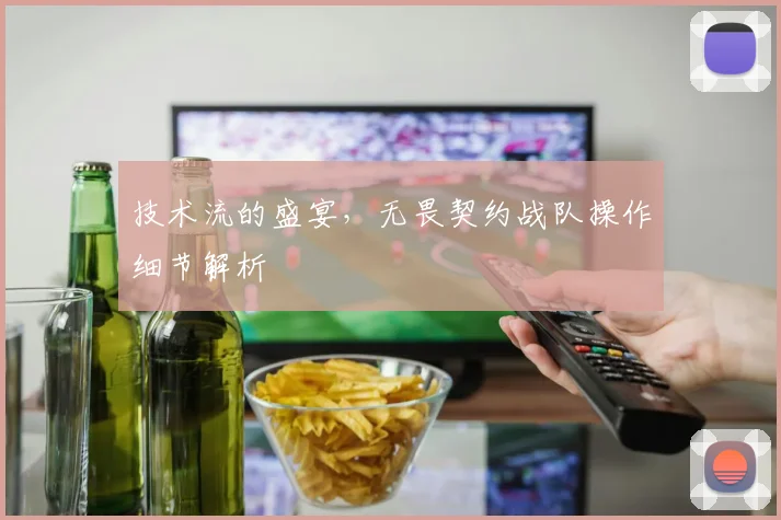 技术流的盛宴,无畏契约战队操作细节解析