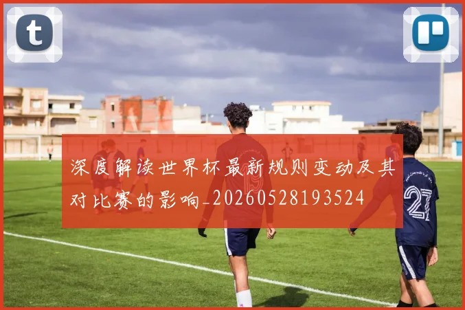深度解读世界杯最新规则变动及其对比赛的影响_20260528193524