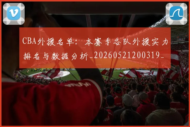 CBA外援名单：本赛季各队外援实力排名与数据分析_20260521200319_20260701210508