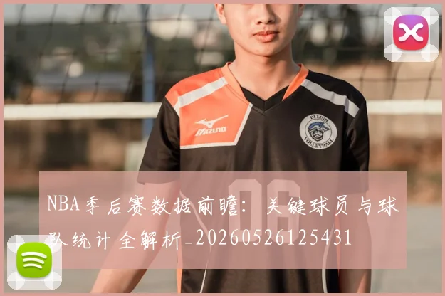 NBA季后赛数据前瞻:关键球员与球队统计全解析_20260526125431