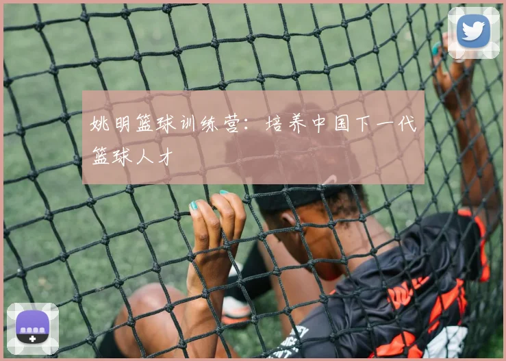 姚明篮球训练营：培养中国下一代篮球人才