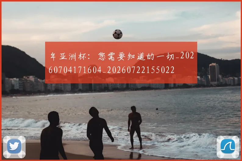 年亚洲杯：您需要知道的一切_20260704171604_20260722155022