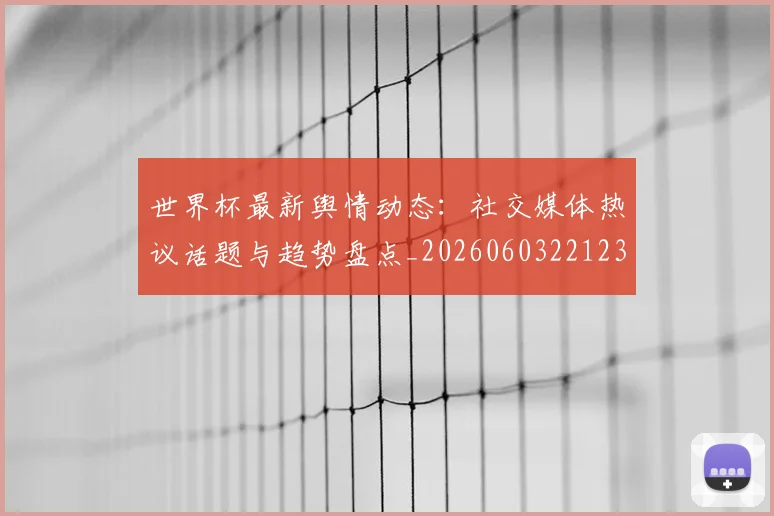 世界杯最新舆情动态：社交媒体热议话题与趋势盘点_20260603221237_20260702195830