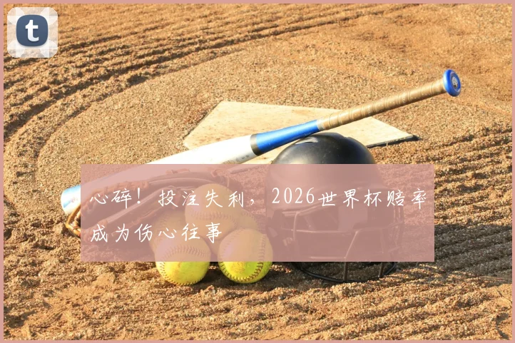 心碎!投注失利,2026世界杯赔率成为伤心往事