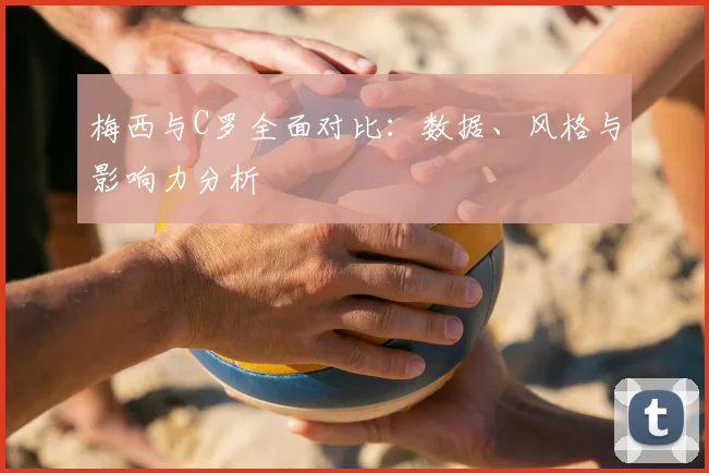 梅西与C罗全面对比：数据、风格与影响力分析