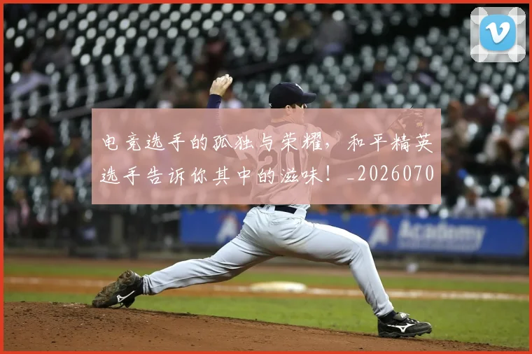 电竞选手的孤独与荣耀,和平精英选手告诉你其中的滋味!_20260708193745