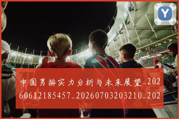 中国男排实力分析与未来展望_20260612185457_20260703203210_20260716183659