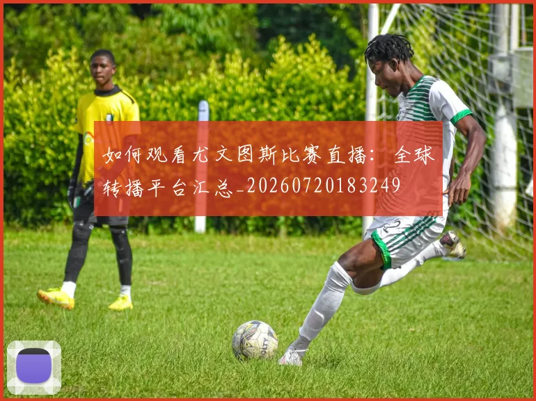 如何观看尤文图斯比赛直播：全球转播平台汇总_20260720183249