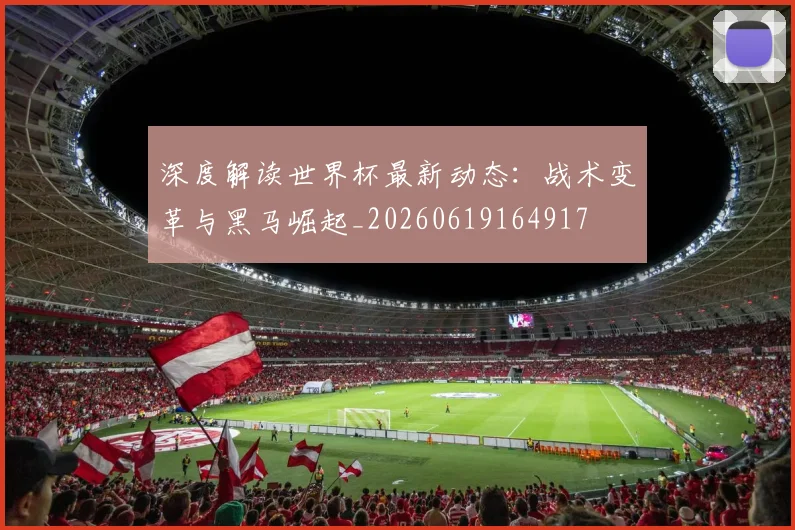 深度解读世界杯最新动态：战术变革与黑马崛起_20260619164917
